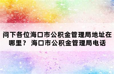 问下各位海口市公积金管理局地址在哪里？ 海口市公积金管理局电话